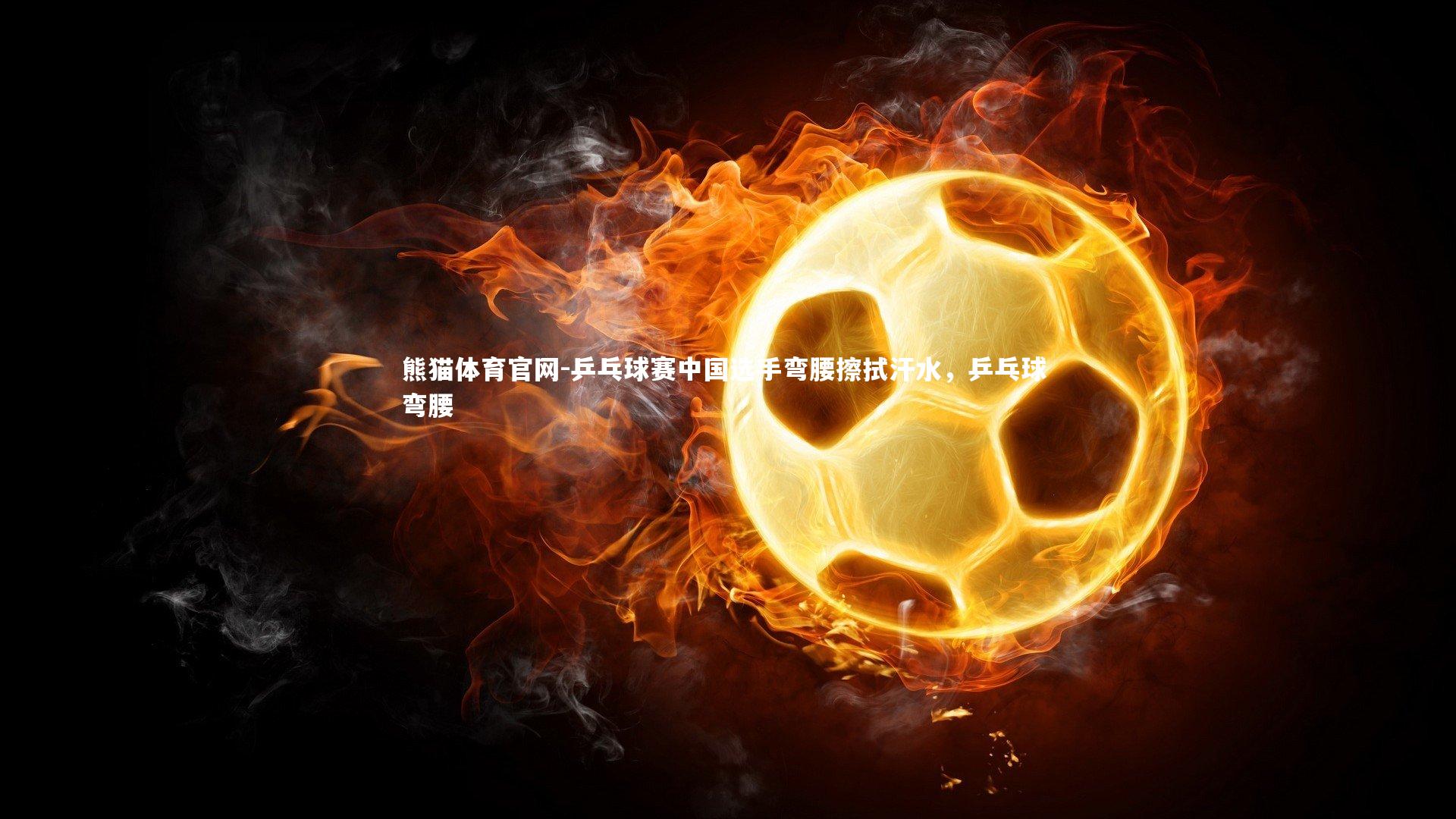 乒乓球赛中国选手弯腰擦拭汗水，乒乓球 弯腰