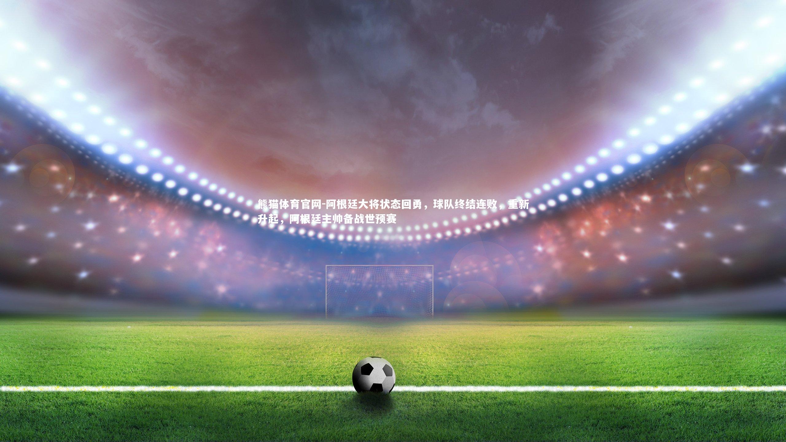 阿根廷大将状态回勇，球队终结连败，重新升起，阿根廷主帅备战世预赛