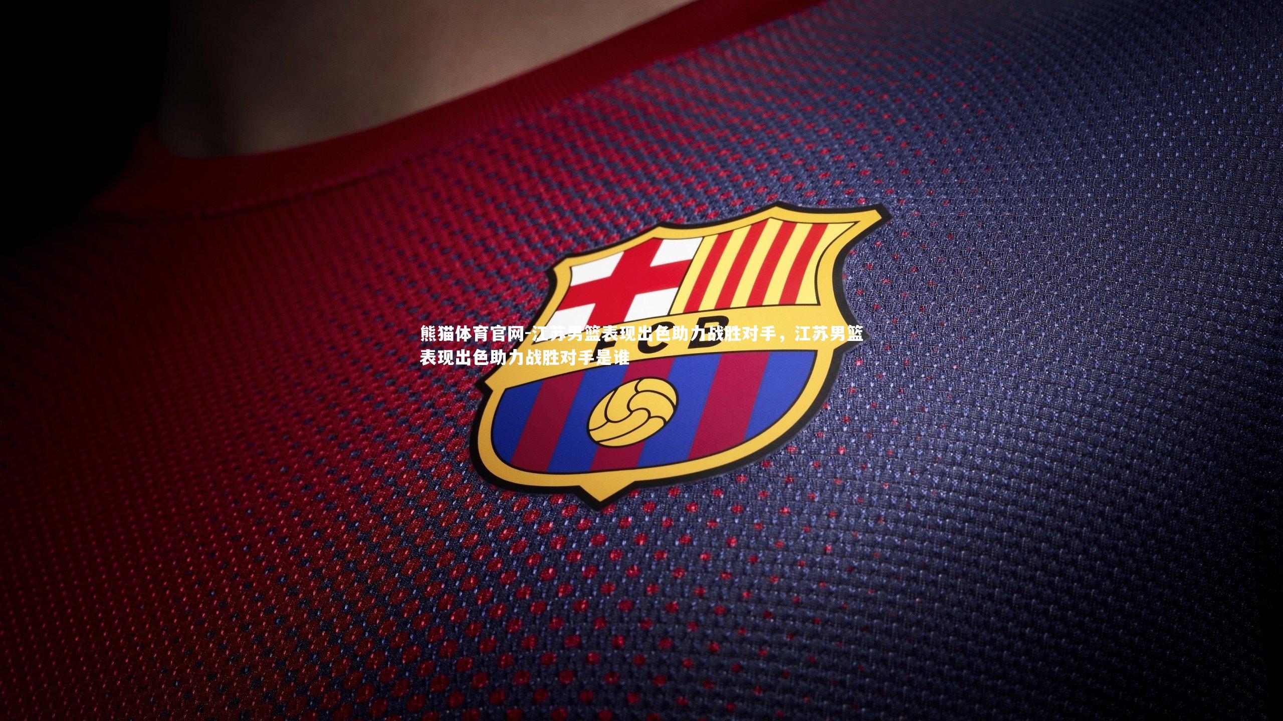 熊猫体育官网-江苏男篮表现出色助力战胜对手，江苏男篮表现出色助力战胜对手是谁