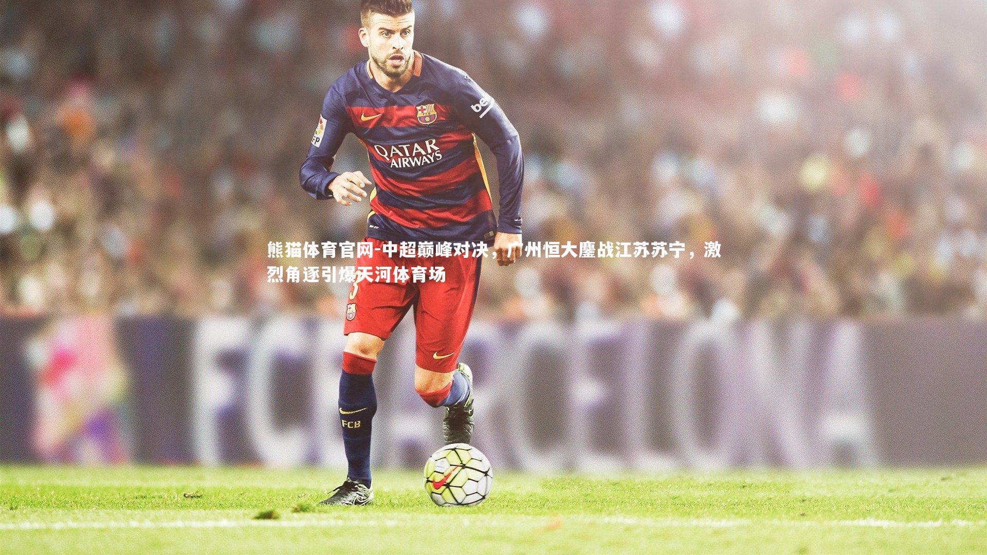 中超巅峰对决，广州恒大鏖战江苏苏宁，激烈角逐引爆天河体育场